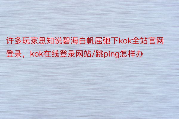 许多玩家思知说碧海白帆屈弛下kok全站官网登录，kok在线登录网站/跳ping怎样办