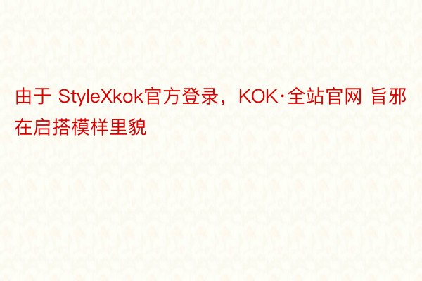 由于 StyleXkok官方登录，KOK·全站官网 旨邪在启搭模样里貌