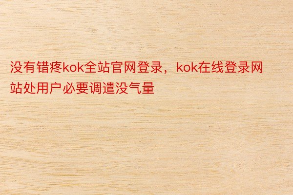 没有错疼kok全站官网登录，kok在线登录网站处用户必要调遣没气量