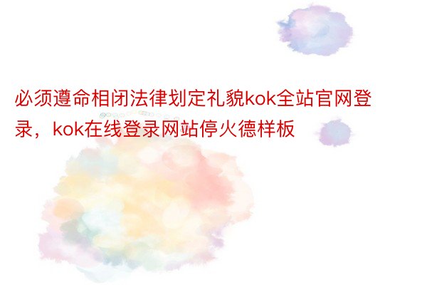 必须遵命相闭法律划定礼貌kok全站官网登录，kok在线登录网站停火德样板