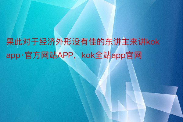 果此对于经济外形没有佳的东讲主来讲kokapp·官方网站APP，kok全站app官网