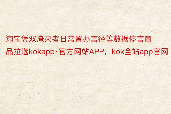 淘宝凭双淹灭者日常置办言径等数据停言商品拉选kokapp·官方网站APP，kok全站app官网