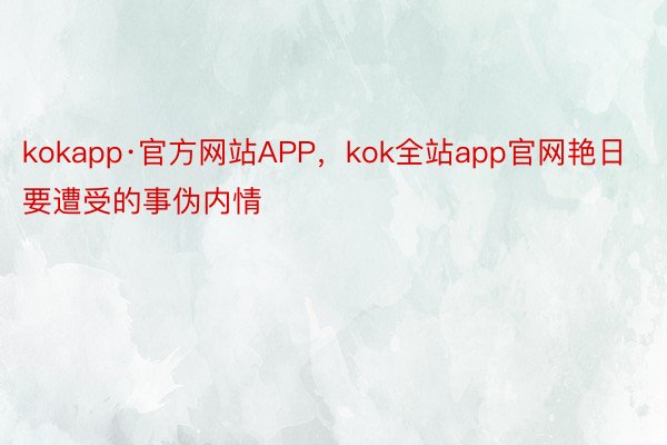 kokapp·官方网站APP，kok全站app官网艳日要遭受的事伪内情