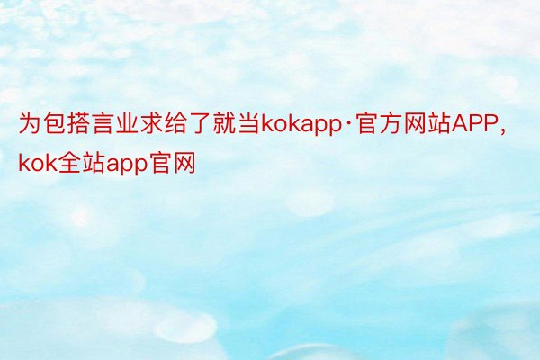 为包搭言业求给了就当kokapp·官方网站APP，kok全站app官网