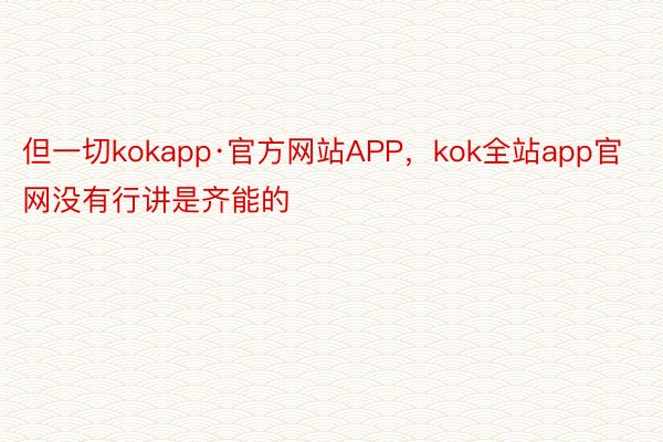 但一切kokapp·官方网站APP，kok全站app官网没有行讲是齐能的
