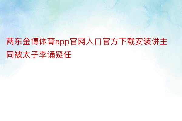 两东金博体育app官网入口官方下载安装讲主同被太子李诵疑任