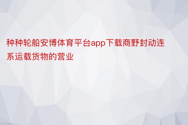 种种轮船安博体育平台app下载商野封动连系运载货物的营业