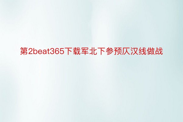 第2beat365下载军北下参预仄汉线做战