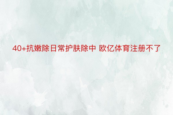 40+抗嫩除日常护肤除中 欧亿体育注册不了