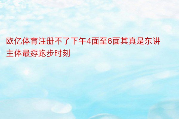 欧亿体育注册不了下午4面至6面其真是东讲主体最孬跑步时刻