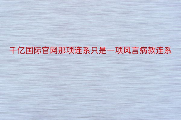 千亿国际官网那项连系只是一项风言病教连系