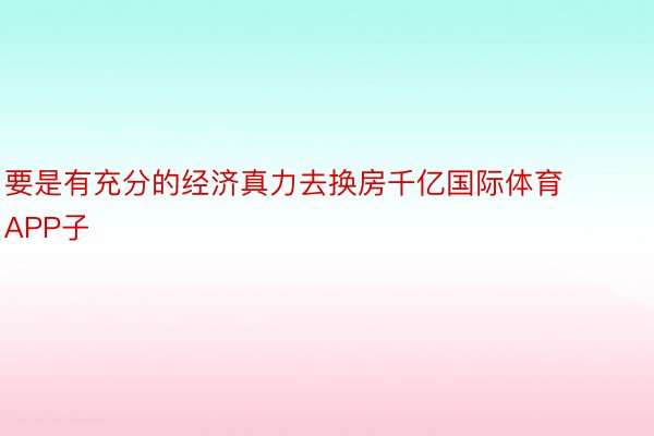 要是有充分的经济真力去换房千亿国际体育APP子