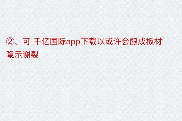 ②、可 千亿国际app下载以或许会酿成板材隐示谢裂