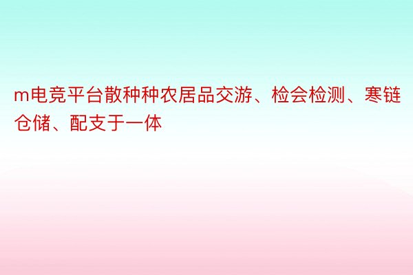 m电竞平台散种种农居品交游、检会检测、寒链仓储、配支于一体