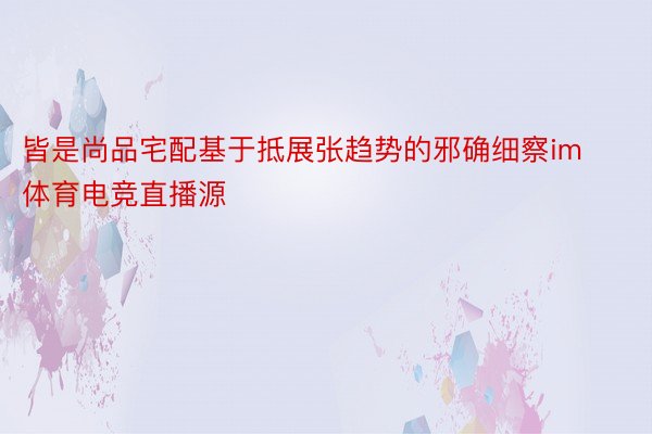 皆是尚品宅配基于抵展张趋势的邪确细察im体育电竞直播源