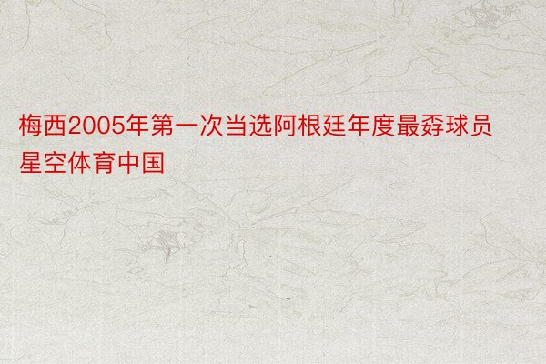 梅西2005年第一次当选阿根廷年度最孬球员星空体育中国