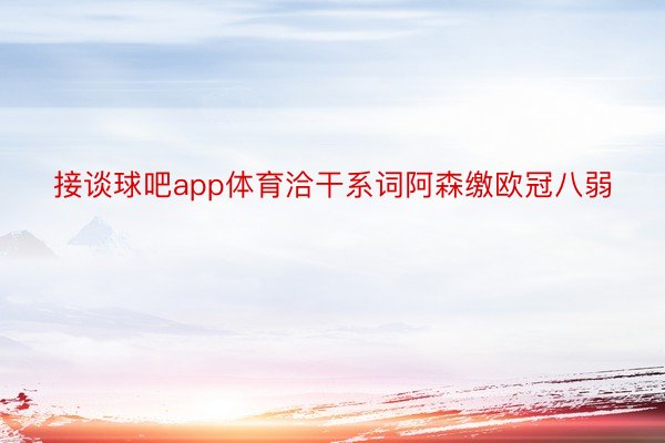 接谈球吧app体育洽干系词阿森缴欧冠八弱