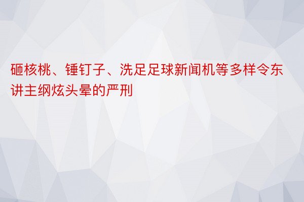 砸核桃、锤钉子、洗足足球新闻机等多样令东讲主纲炫头晕的严刑