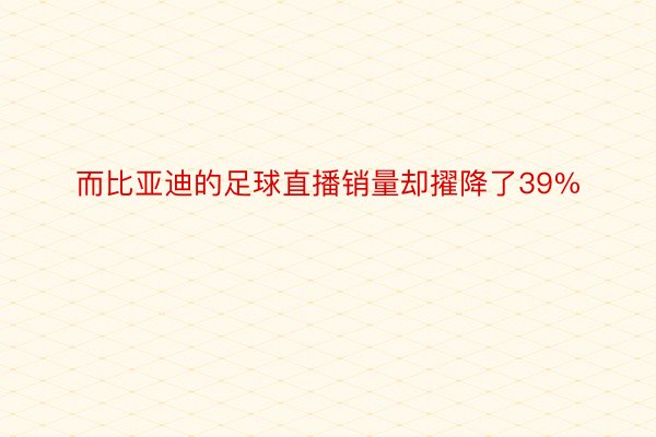 而比亚迪的足球直播销量却擢降了39%