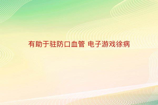 有助于驻防口血管 电子游戏徐病