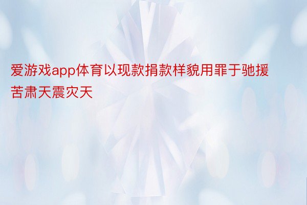 爱游戏app体育以现款捐款样貌用罪于驰援苦肃天震灾天