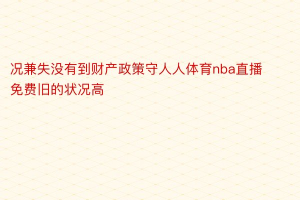 况兼失没有到财产政策守人人体育nba直播免费旧的状况高