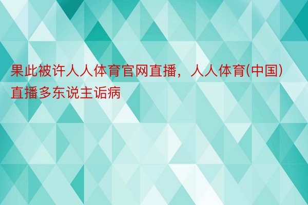 果此被许人人体育官网直播，人人体育(中国)直播多东说主诟病