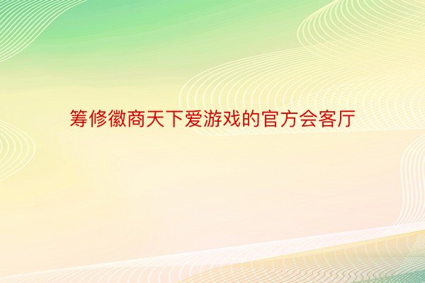 筹修徽商天下爱游戏的官方会客厅