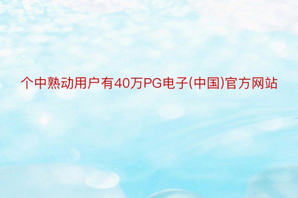 个中熟动用户有40万PG电子(中国)官方网站