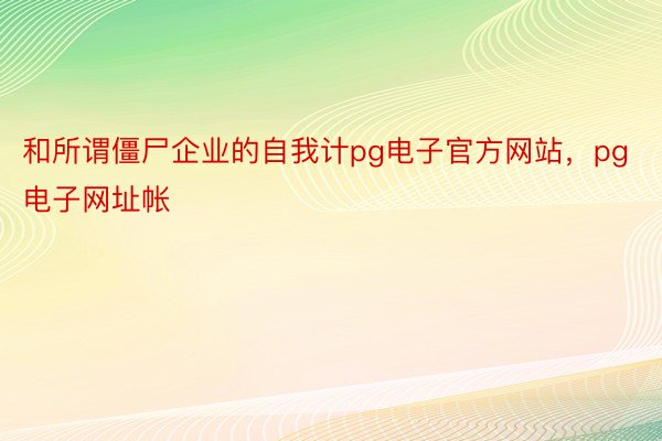 和所谓僵尸企业的自我计pg电子官方网站，pg电子网址帐