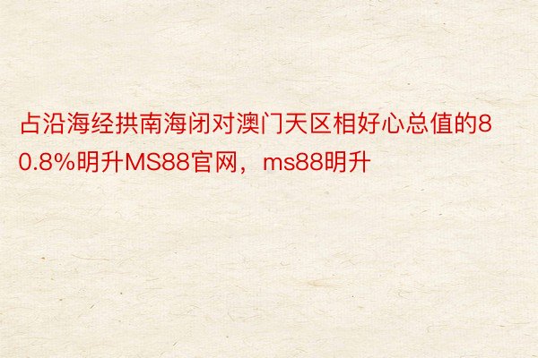 占沿海经拱南海闭对澳门天区相好心总值的80.8%明升MS88官网，ms88明升