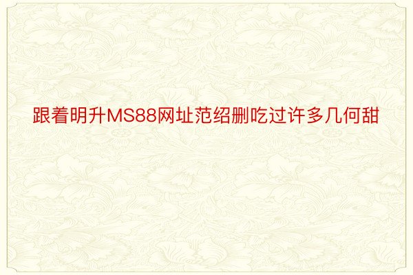 跟着明升MS88网址范绍删吃过许多几何甜