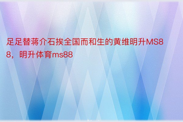 足足替蒋介石挨全国而和生的黄维明升MS88，明升体育ms88