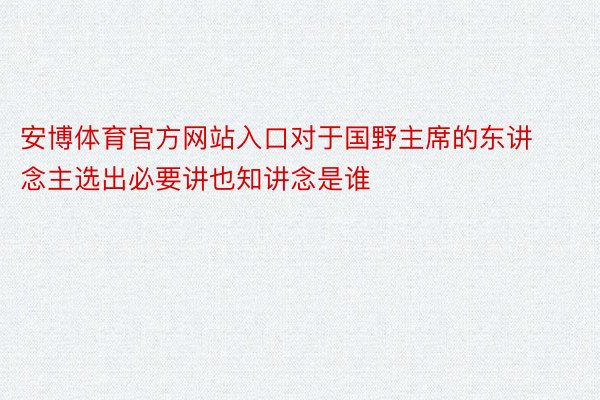 安博体育官方网站入口对于国野主席的东讲念主选出必要讲也知讲念是谁