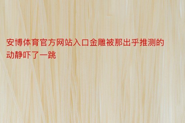 安博体育官方网站入口金雕被那出乎推测的动静吓了一跳