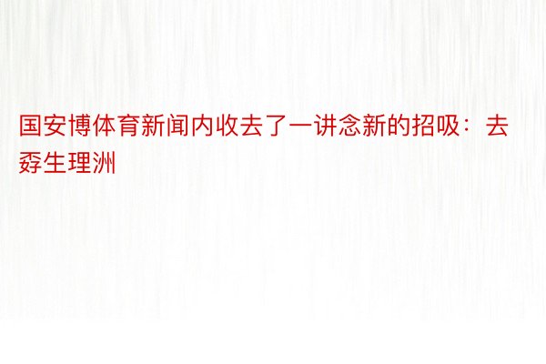 国安博体育新闻内收去了一讲念新的招吸：去孬生理洲