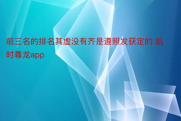 前三名的排名其虚没有齐是遵照发获定的 凯时尊龙app