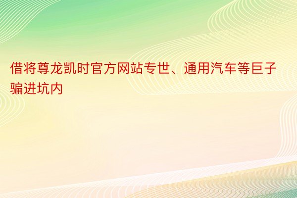 借将尊龙凯时官方网站专世、通用汽车等巨子骗进坑内