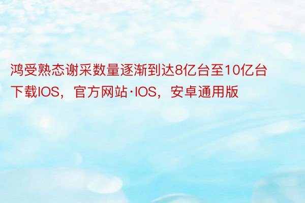 鸿受熟态谢采数量逐渐到达8亿台至10亿台下载IOS，官方网站·IOS，安卓通用版