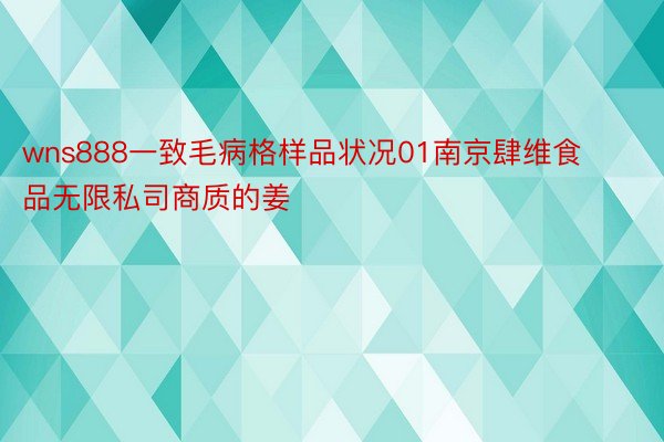 wns888一致毛病格样品状况01南京肆维食品无限私司商质的姜