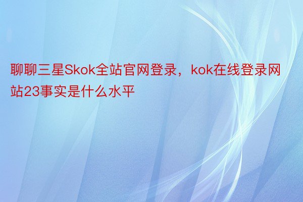 聊聊三星Skok全站官网登录，kok在线登录网站23事实是什么水平