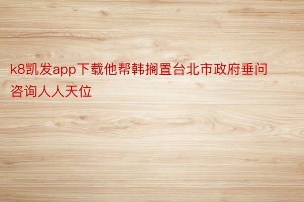 k8凯发app下载他帮韩搁置台北市政府垂问咨询人人天位