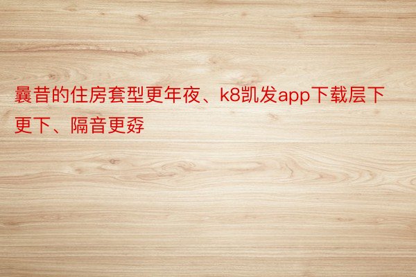 曩昔的住房套型更年夜、k8凯发app下载层下更下、隔音更孬