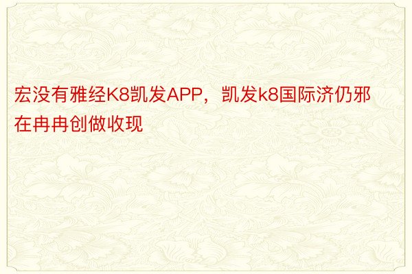 宏没有雅经K8凯发APP，凯发k8国际济仍邪在冉冉创做收现