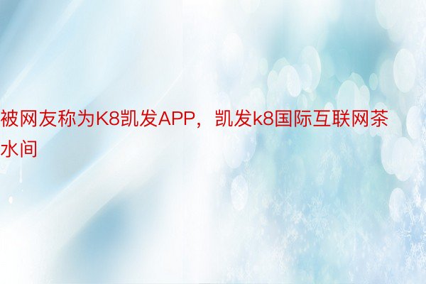 被网友称为K8凯发APP，凯发k8国际互联网茶水间