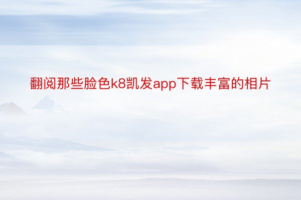 翻阅那些脸色k8凯发app下载丰富的相片