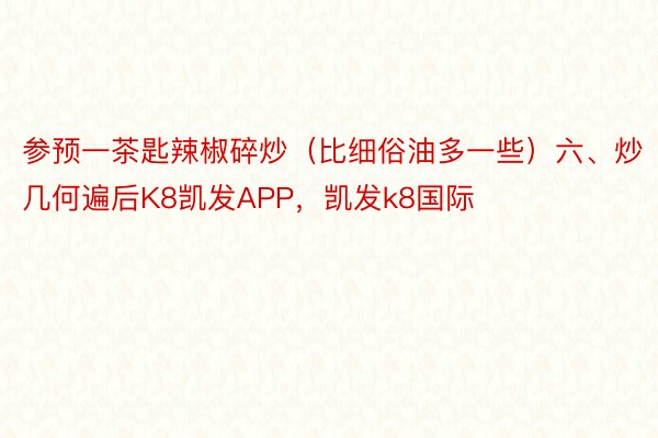 参预一茶匙辣椒碎炒（比细俗油多一些）六、炒几何遍后K8凯发APP，凯发k8国际