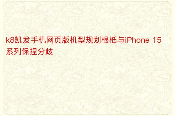 k8凯发手机网页版机型规划根柢与iPhone 15系列保捏分歧