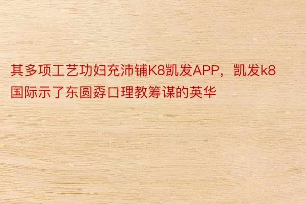 其多项工艺功妇充沛铺K8凯发APP，凯发k8国际示了东圆孬口理教筹谋的英华