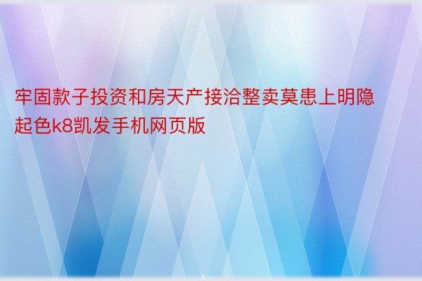 牢固款子投资和房天产接洽整卖莫患上明隐起色k8凯发手机网页版